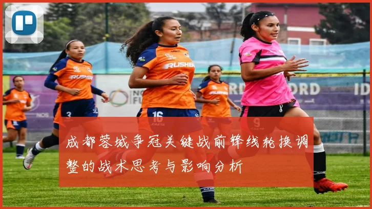 成都蓉城争冠关键战前锋线轮换调整的战术思考与影响分析