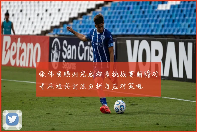 张伟丽顺利完成称重挑战赛前瞻对手压迫式打法分析与应对策略