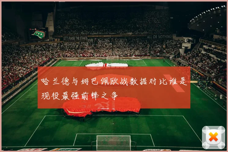 哈兰德与姆巴佩欧战数据对比谁是现役最强前锋之争