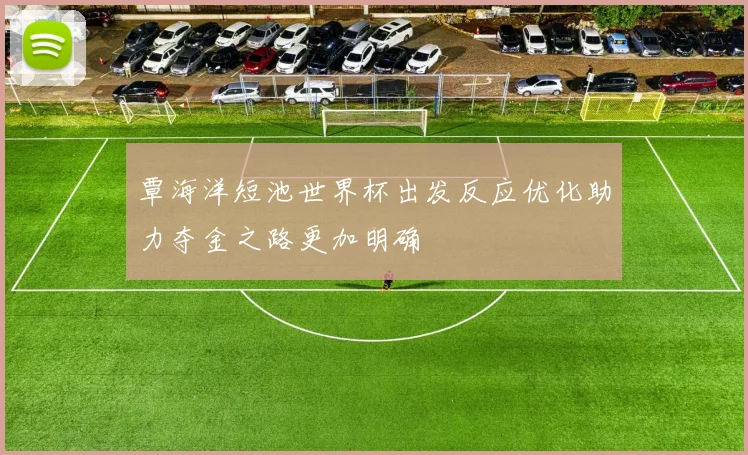 覃海洋短池世界杯出发反应优化助力夺金之路更加明确