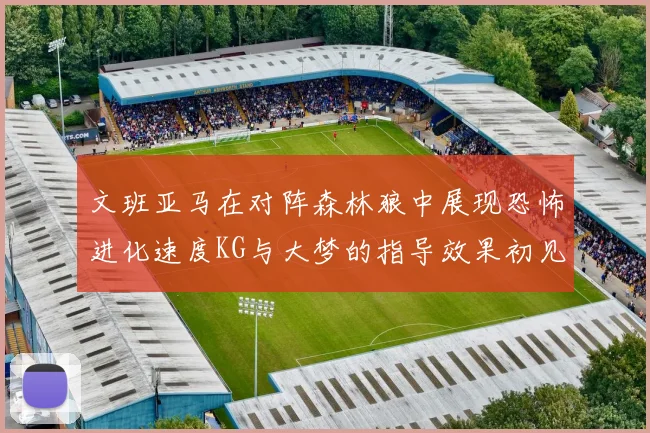 文班亚马在对阵森林狼中展现恐怖进化速度KG与大梦的指导效果初见成效