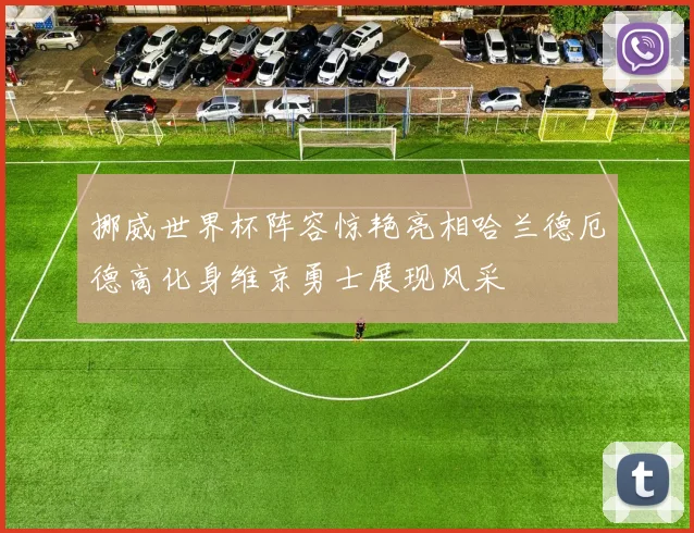 挪威世界杯阵容惊艳亮相哈兰德厄德高化身维京勇士展现风采
