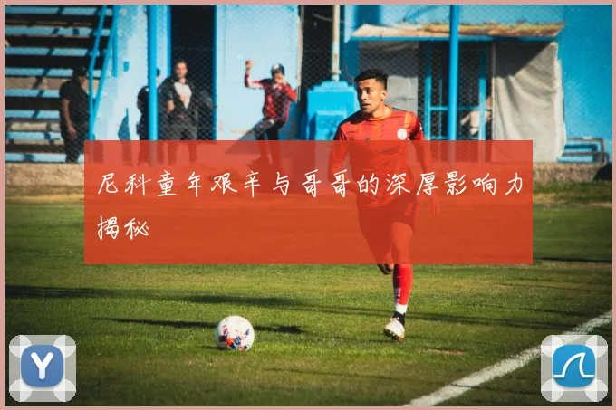 尼科童年艰辛与哥哥的深厚影响力揭秘