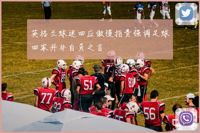 英格兰球迷回应傲慢指责强调足球回家并非自负之言