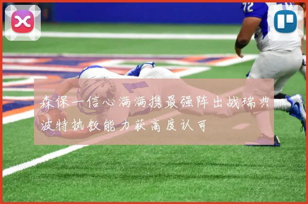 森保一信心满满携最强阵出战瑞典波特执教能力获高度认可