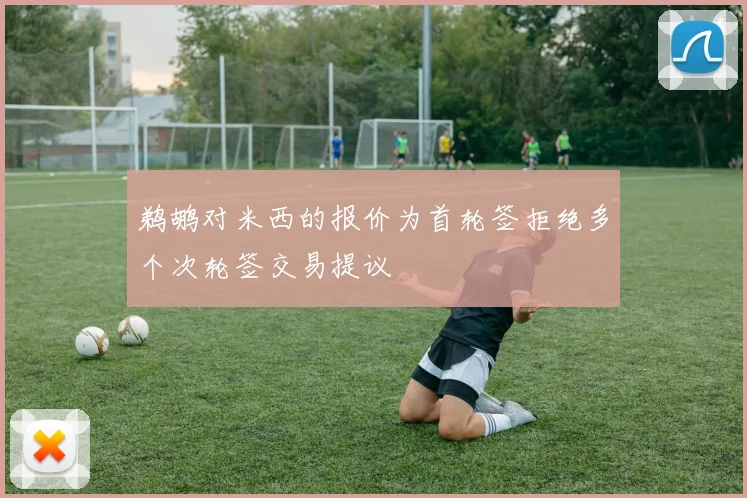 鹈鹕对米西的报价为首轮签拒绝多个次轮签交易提议