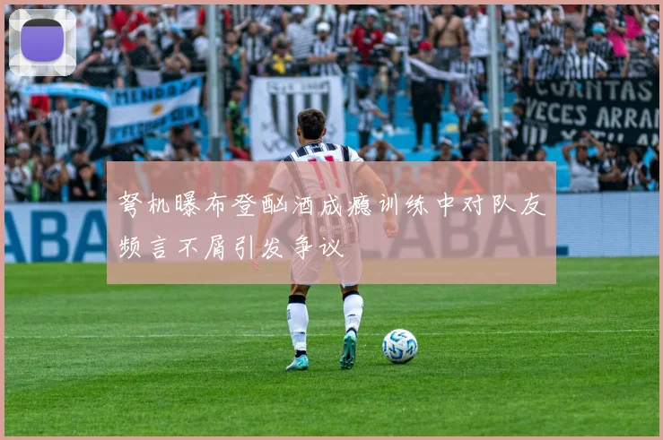 弩机曝布登酗酒成瘾训练中对队友频言不屑引发争议