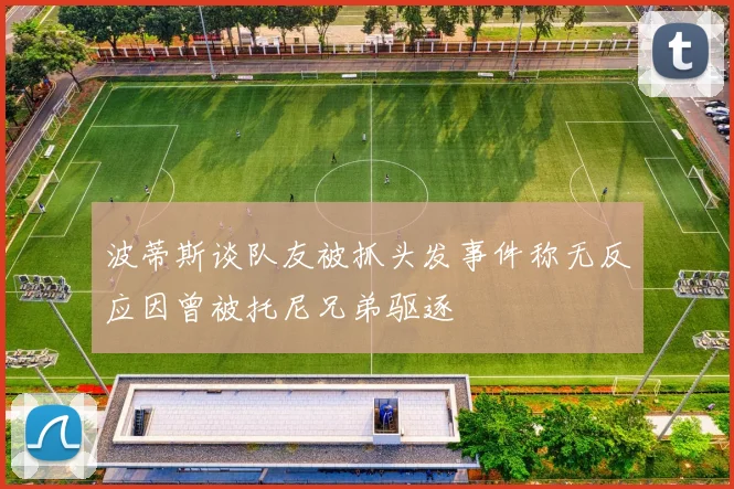 波蒂斯谈队友被抓头发事件称无反应因曾被托尼兄弟驱逐