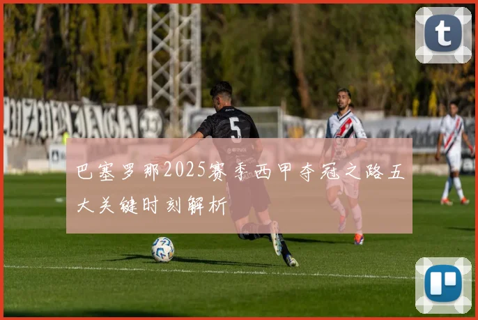 巴塞罗那2025赛季西甲夺冠之路五大关键时刻解析