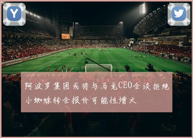 阿波罗集团或将与马竞CEO会谈拒绝小蜘蛛转会报价可能性增大