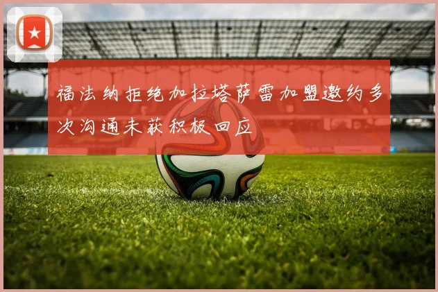 福法纳拒绝加拉塔萨雷加盟邀约多次沟通未获积极回应