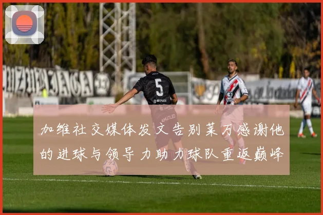 加维社交媒体发文告别莱万感谢他的进球与领导力助力球队重返巅峰