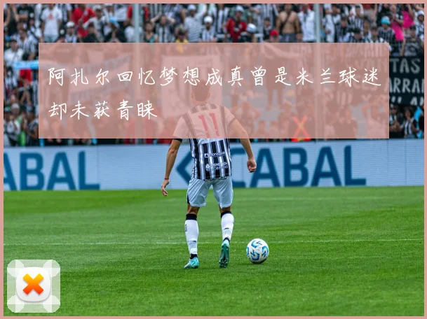 阿扎尔回忆梦想成真曾是米兰球迷却未获青睐