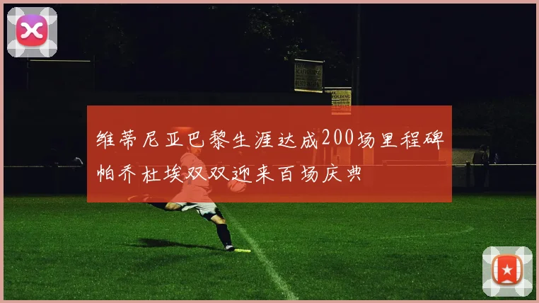维蒂尼亚巴黎生涯达成200场里程碑帕乔杜埃双双迎来百场庆典
