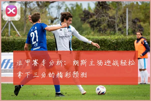 法甲赛季分析：朗斯主场迎战轻松拿下三分的精彩预测