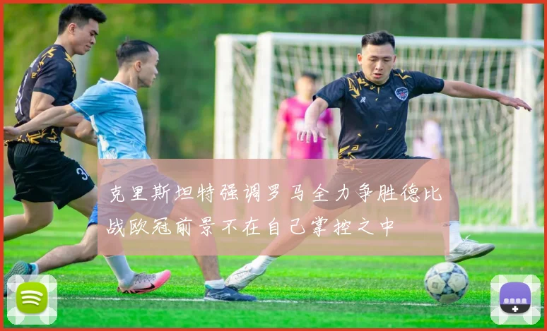 克里斯坦特强调罗马全力争胜德比战欧冠前景不在自己掌控之中