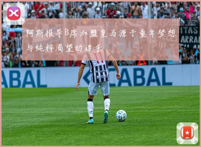阿斯报导B席加盟皇马源于童年梦想与纯粹渴望的追求