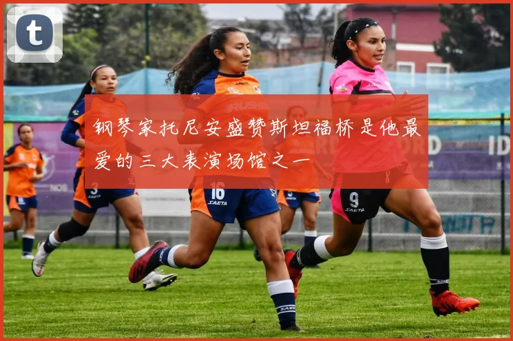 钢琴家托尼安盛赞斯坦福桥是他最爱的三大表演场馆之一