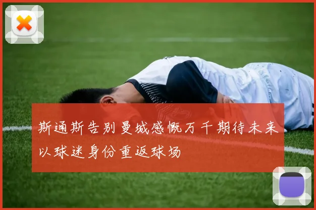 斯通斯告别曼城感慨万千期待未来以球迷身份重返球场