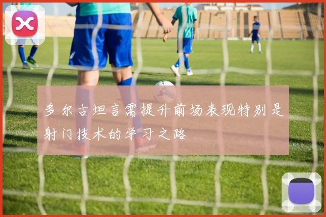 多尔古坦言需提升前场表现特别是射门技术的学习之路