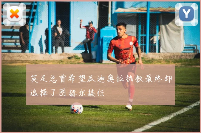 英足总曾希望瓜迪奥拉执教最终却选择了图赫尔接任